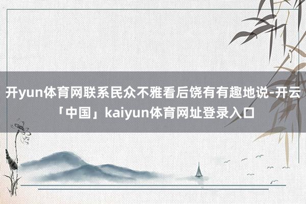 开yun体育网联系民众不雅看后饶有有趣地说-开云「中国」kaiyun体育网址登录入口