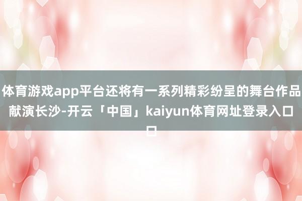 体育游戏app平台还将有一系列精彩纷呈的舞台作品献演长沙-开云「中国」kaiyun体育网址登录入口
