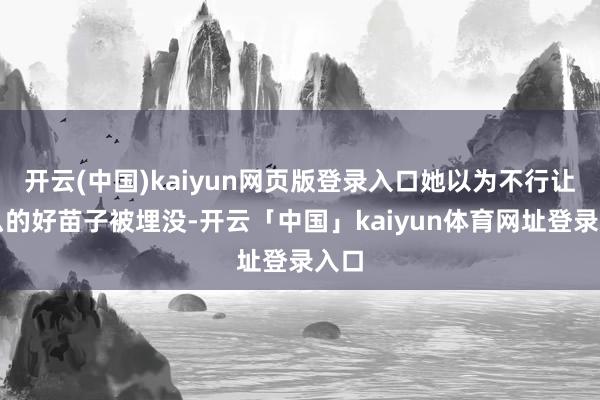 开云(中国)kaiyun网页版登录入口她以为不行让这么的好苗子被埋没-开云「中国」kaiyun体育网址登录入口